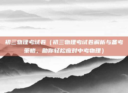 初三物理考试卷（初三物理考试卷解析与备考策略，助你轻松应对中考物理）