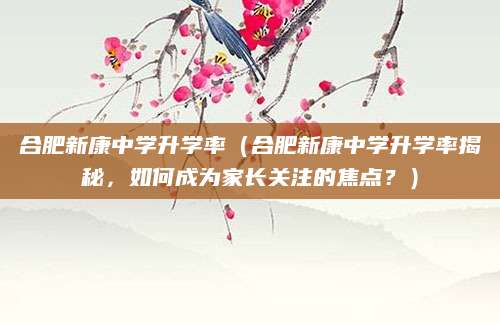 合肥新康中学升学率（合肥新康中学升学率揭秘，如何成为家长关注的焦点？）