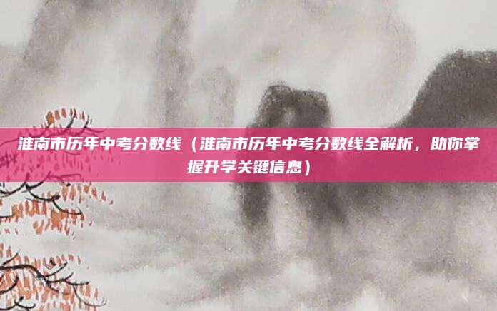 淮南市历年中考分数线（淮南市历年中考分数线全解析，助你掌握升学关键信息）