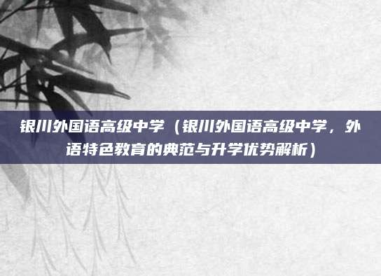 银川外国语高级中学（银川外国语高级中学，外语特色教育的典范与升学优势解析）