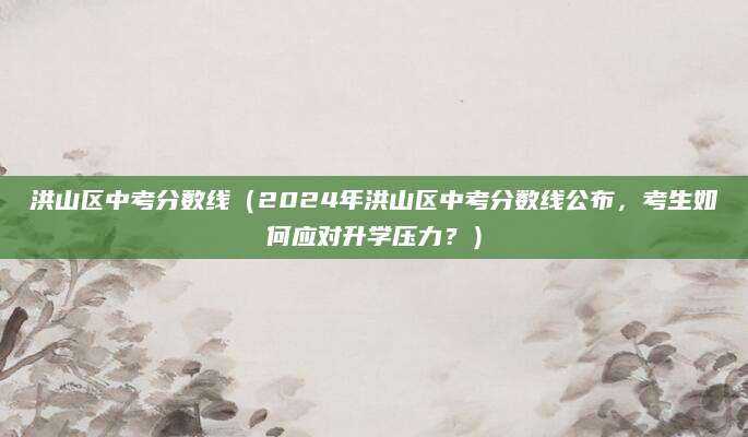 洪山区中考分数线（2024年洪山区中考分数线公布，考生如何应对升学压力？）