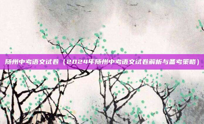 随州中考语文试卷（2024年随州中考语文试卷解析与备考策略）