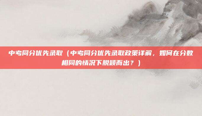 中考同分优先录取（中考同分优先录取政策详解，如何在分数相同的情况下脱颖而出？）