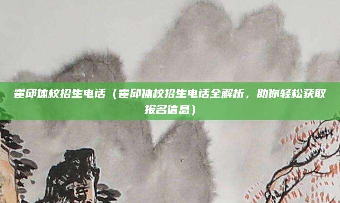 霍邱体校招生电话（霍邱体校招生电话全解析，助你轻松获取报名信息）