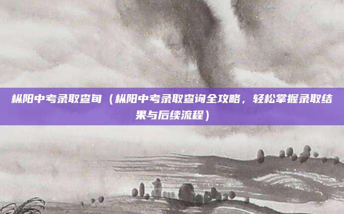 枞阳中考录取查旬（枞阳中考录取查询全攻略，轻松掌握录取结果与后续流程）