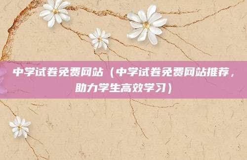 中学试卷免费网站（中学试卷免费网站推荐，助力学生高效学习）