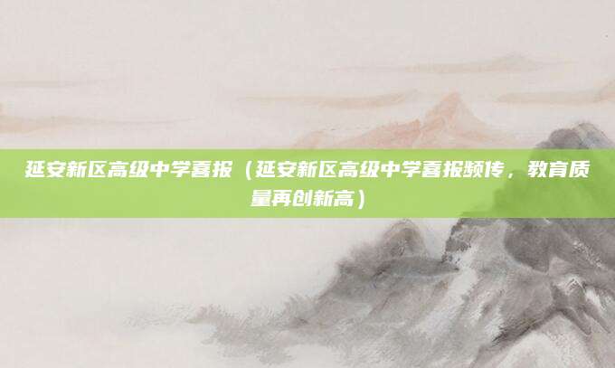 延安新区高级中学喜报（延安新区高级中学喜报频传，教育质量再创新高）