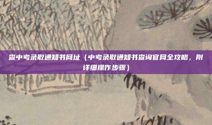 查中考录取通知书网址（中考录取通知书查询官网全攻略，附详细操作步骤）