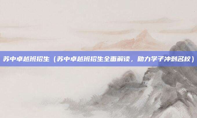 苏中卓越班招生（苏中卓越班招生全面解读，助力学子冲刺名校）