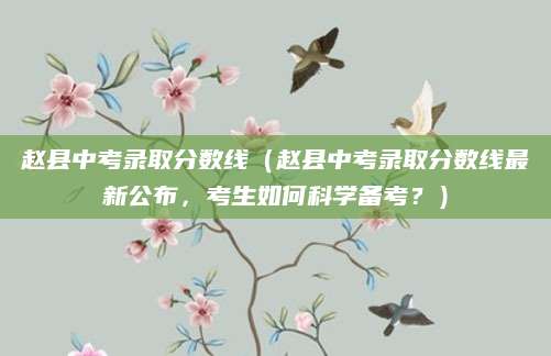赵县中考录取分数线（赵县中考录取分数线最新公布，考生如何科学备考？）