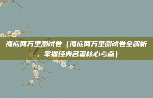海底两万里测试卷（海底两万里测试卷全解析，掌握经典名著核心考点）