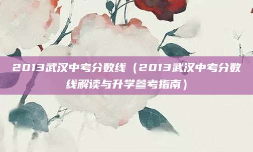 2013武汉中考分数线（2013武汉中考分数线解读与升学参考指南）