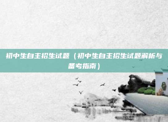初中生自主招生试题（初中生自主招生试题解析与备考指南）