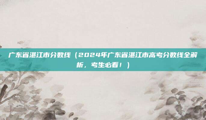 广东省湛江市分数线（2024年广东省湛江市高考分数线全解析，考生必看！）