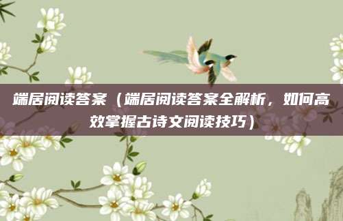 端居阅读答案（端居阅读答案全解析，如何高效掌握古诗文阅读技巧）