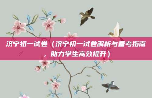 济宁初一试卷（济宁初一试卷解析与备考指南，助力学生高效提升）