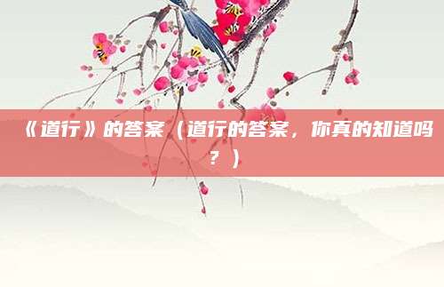 《道行》的答案（道行的答案，你真的知道吗？）