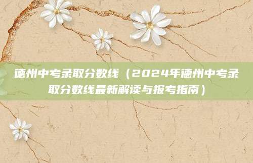 德州中考录取分数线（2024年德州中考录取分数线最新解读与报考指南）