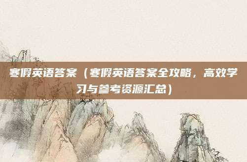寒假英语答案（寒假英语答案全攻略，高效学习与参考资源汇总）