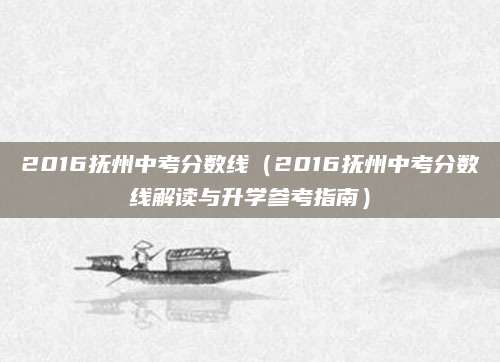 2016抚州中考分数线（2016抚州中考分数线解读与升学参考指南）