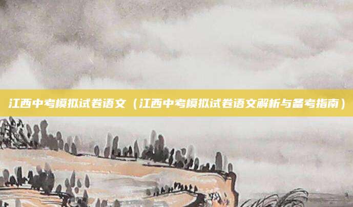 江西中考模拟试卷语文（江西中考模拟试卷语文解析与备考指南）