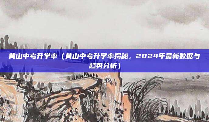 黄山中考升学率（黄山中考升学率揭秘，2024年最新数据与趋势分析）