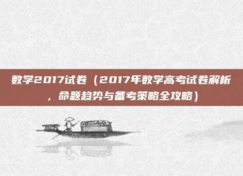 数学2017试卷（2017年数学高考试卷解析，命题趋势与备考策略全攻略）