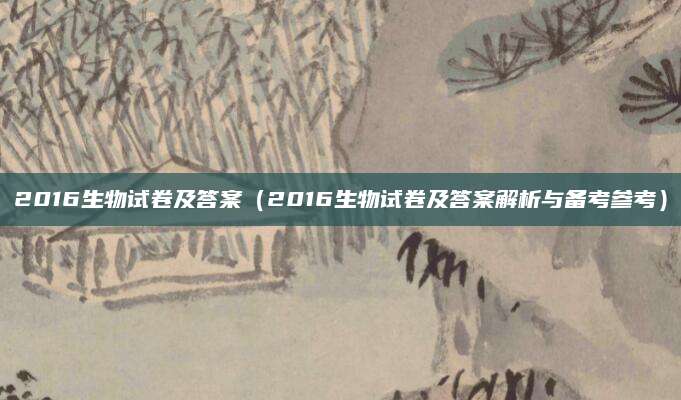 2016生物试卷及答案（2016生物试卷及答案解析与备考参考）