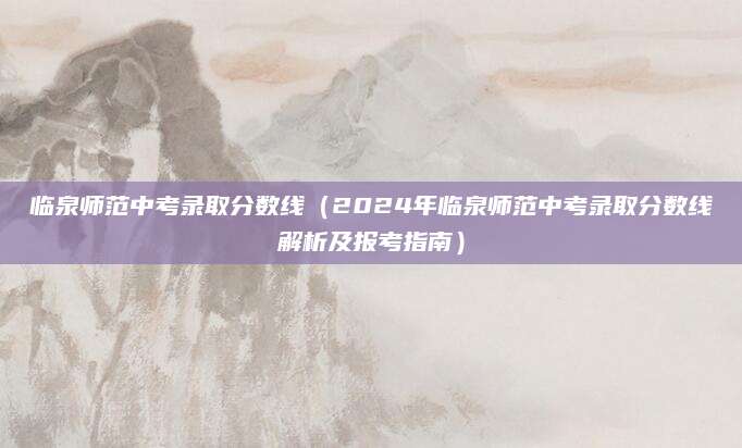 临泉师范中考录取分数线（2024年临泉师范中考录取分数线解析及报考指南）