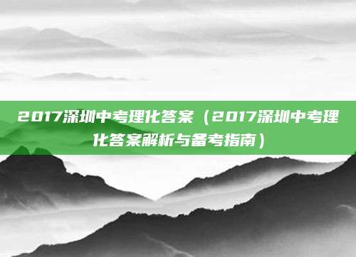 2017深圳中考理化答案（2017深圳中考理化答案解析与备考指南）