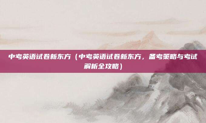 中考英语试卷新东方（中考英语试卷新东方，备考策略与考试解析全攻略）