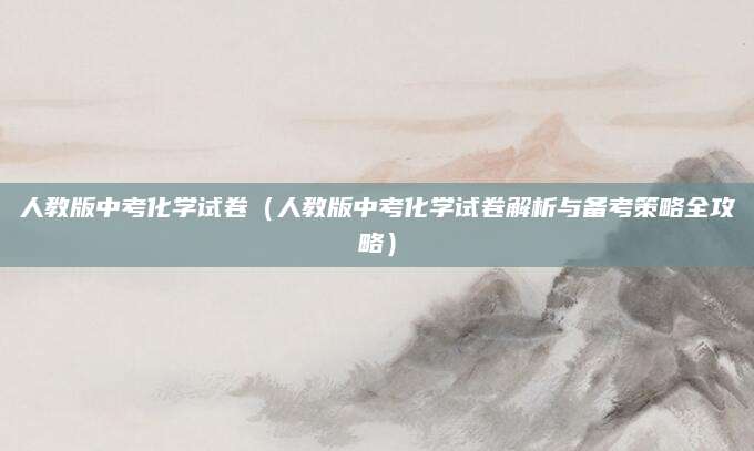 人教版中考化学试卷（人教版中考化学试卷解析与备考策略全攻略）
