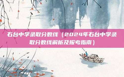 石台中学录取分数线（2024年石台中学录取分数线解析及报考指南）