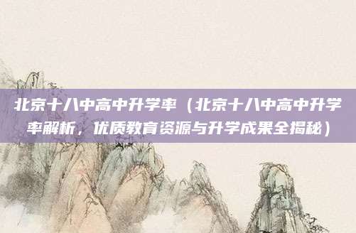 北京十八中高中升学率（北京十八中高中升学率解析，优质教育资源与升学成果全揭秘）