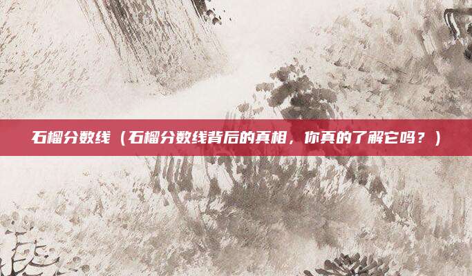石榴分数线（石榴分数线背后的真相，你真的了解它吗？）