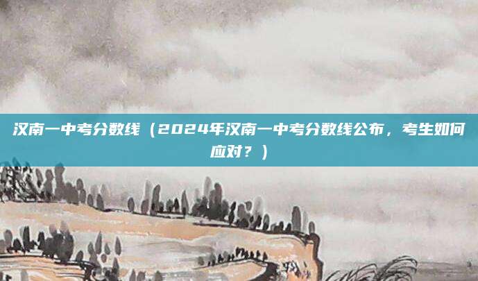 汉南一中考分数线（2024年汉南一中考分数线公布，考生如何应对？）