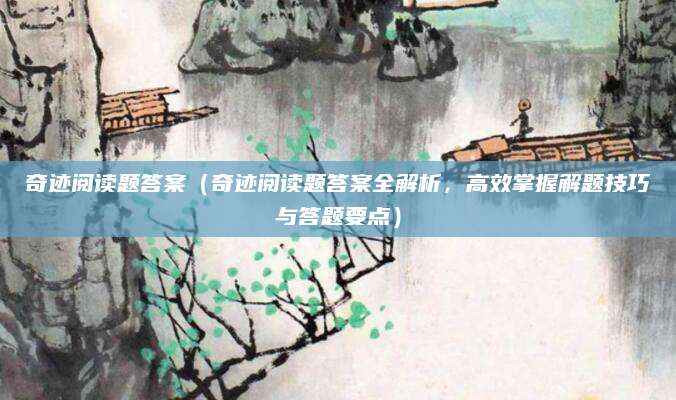 奇迹阅读题答案（奇迹阅读题答案全解析，高效掌握解题技巧与答题要点）