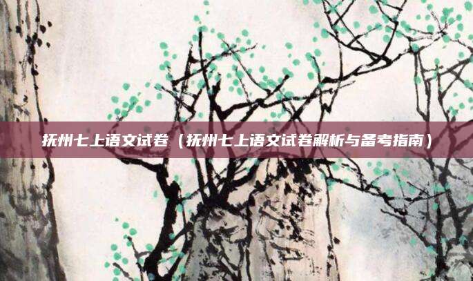 抚州七上语文试卷（抚州七上语文试卷解析与备考指南）