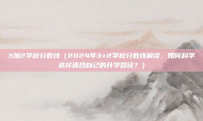 3加2学校分数线（2024年3+2学校分数线解读，如何科学选择适合自己的升学路径？）
