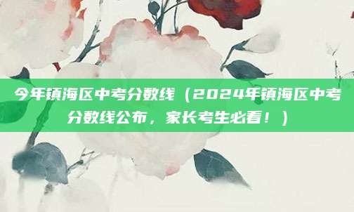 今年镇海区中考分数线（2024年镇海区中考分数线公布，家长考生必看！）