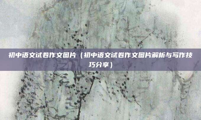 初中语文试卷作文图片（初中语文试卷作文图片解析与写作技巧分享）