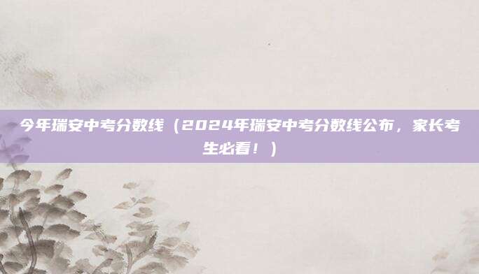 今年瑞安中考分数线（2024年瑞安中考分数线公布，家长考生必看！）