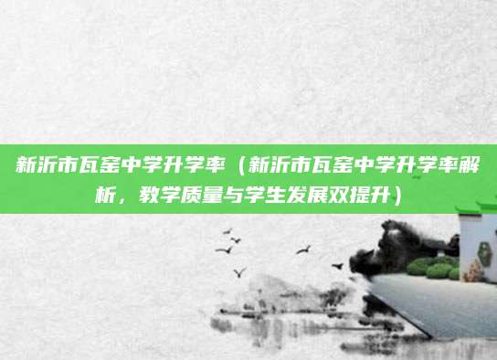 新沂市瓦窑中学升学率（新沂市瓦窑中学升学率解析，教学质量与学生发展双提升）