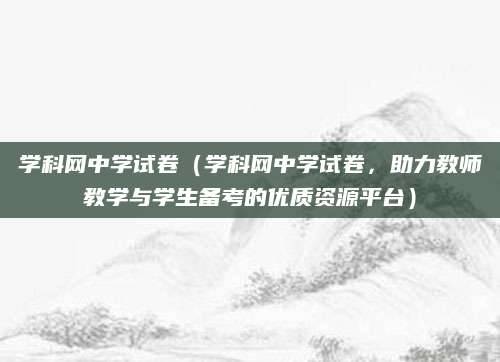 学科网中学试卷（学科网中学试卷，助力教师教学与学生备考的优质资源平台）