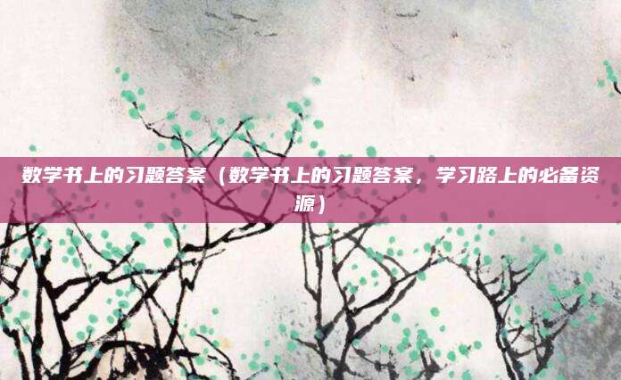 数学书上的习题答案（数学书上的习题答案，学习路上的必备资源）