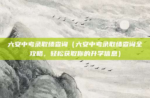 六安中考录取绩查询（六安中考录取绩查询全攻略，轻松获取你的升学信息）