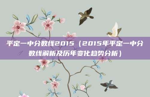 平定一中分数线2015（2015年平定一中分数线解析及历年变化趋势分析）