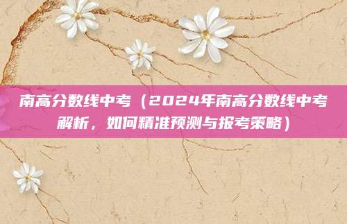 南高分数线中考（2024年南高分数线中考解析，如何精准预测与报考策略）