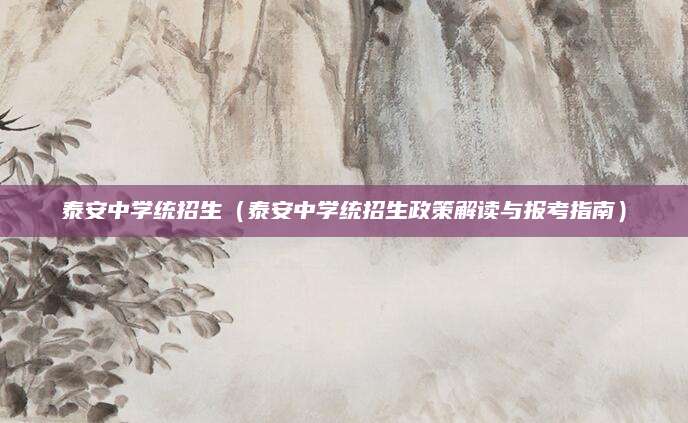 泰安中学统招生（泰安中学统招生政策解读与报考指南）