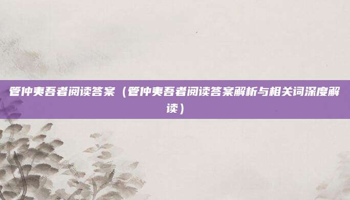 管仲夷吾者阅读答案（管仲夷吾者阅读答案解析与相关词深度解读）